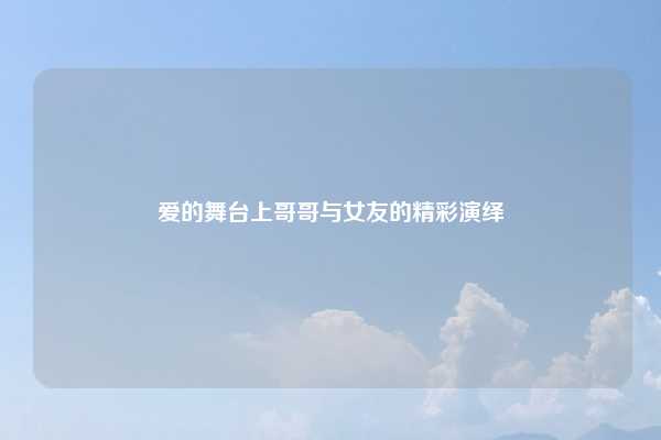 爱的舞台上哥哥与女友的精彩演绎