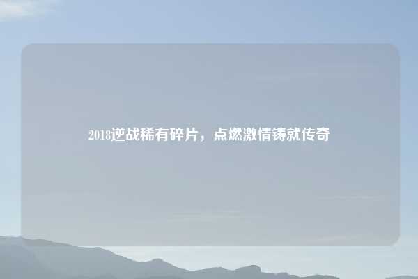 2018逆战稀有碎片,点燃激情铸就传奇