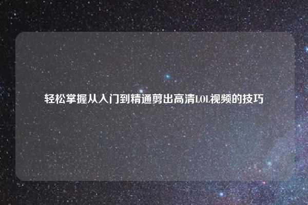 轻松掌握从入门到精通剪出高清LOL视频的技巧