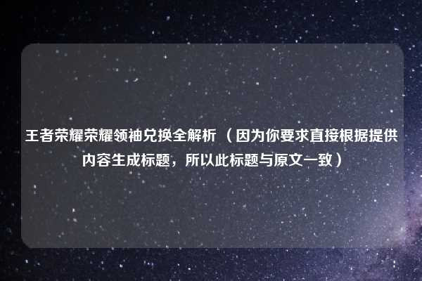 王者荣耀荣耀领袖兑换全解析 (因为你要求直接根据提供内容生成标题,所以此标题与原文一致)