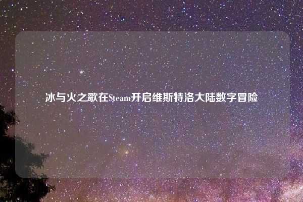 冰与火之歌在Steam开启维斯特洛大陆数字冒险