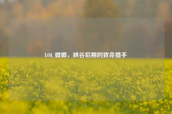 LOL 螳螂，峡谷后期的致命猎手
