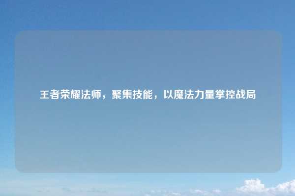 王者荣耀法师,聚集技能,以魔法力量掌控战局