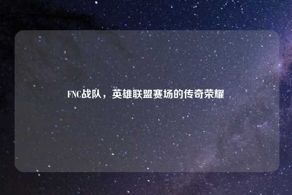 FNC战队,英雄联盟赛场的传奇荣耀