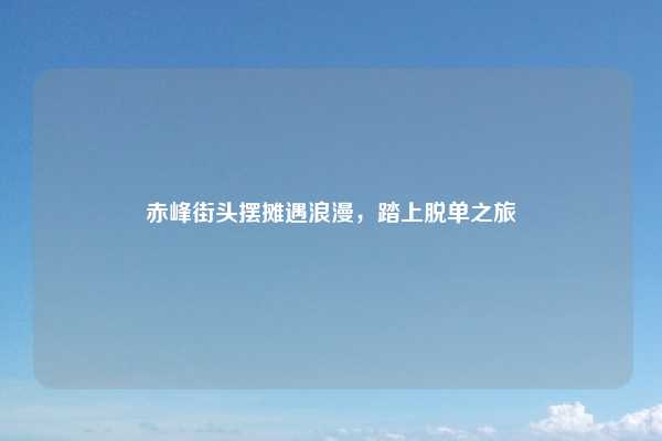 赤峰街头摆摊遇浪漫,踏上脱单之旅