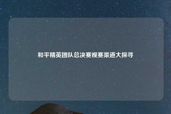 和平精英团队总决赛观赛渠道大探寻