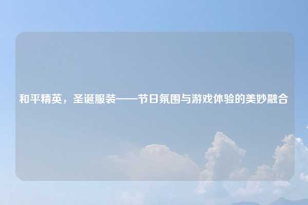 和平精英，圣诞服装——节日氛围与游戏体验的美妙融合