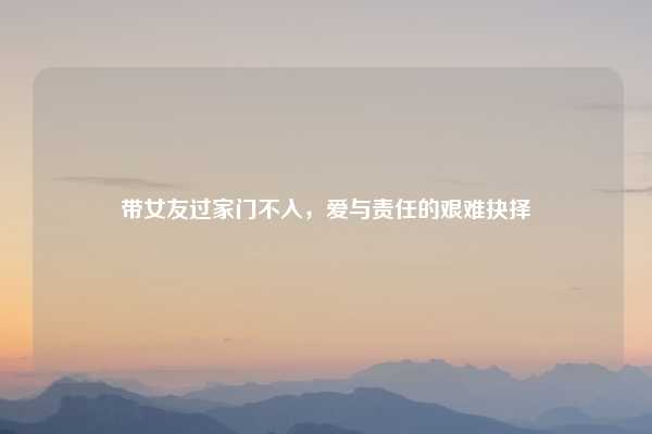 带女友过家门不入，爱与责任的艰难抉择