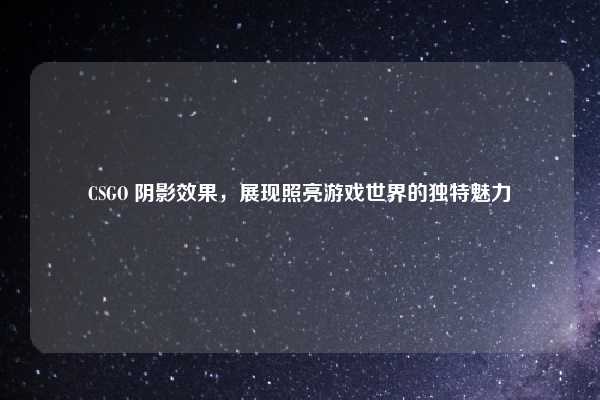 CSGO 阴影效果,展现照亮游戏世界的独特魅力