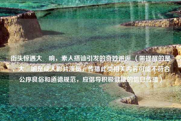 街头惊遇大槻响，素人搭讪引发的奇妙邂逅 （需提醒的是，大槻响是成人影片演员，传播此类相关内容可能不符合公序良俗和道德规范，应倡导积极健康的信息传播）