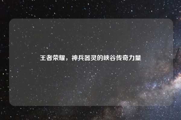 王者荣耀,神兵器灵的峡谷传奇力量