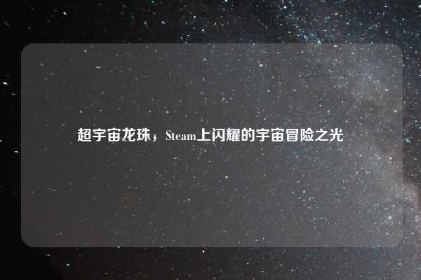超宇宙龙珠，Steam上闪耀的宇宙冒险之光