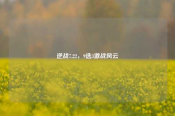 逆战7.22，9选3激战风云