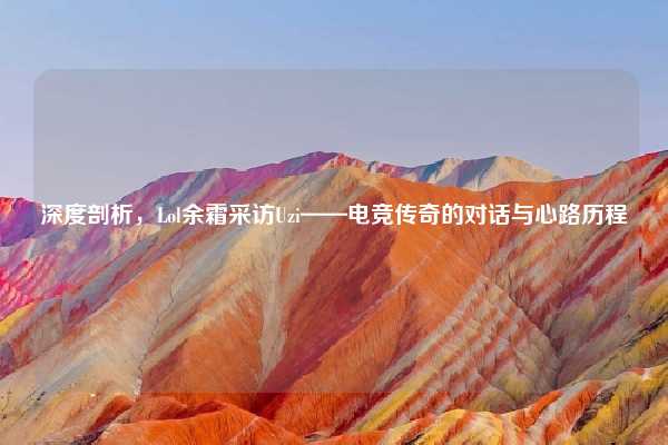 深度剖析，Lol余霜采访Uzi——电竞传奇的对话与心路历程