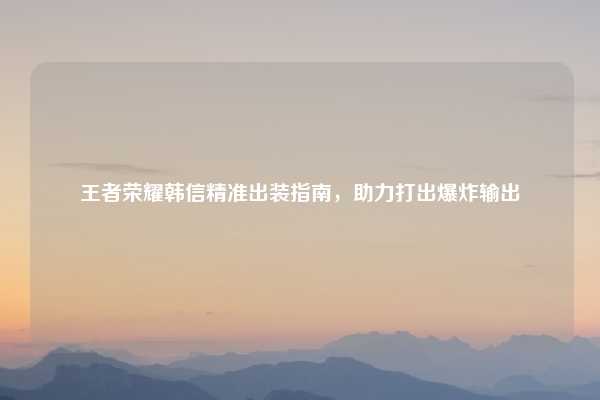 王者荣耀韩信精准出装指南,助力打出爆炸输出