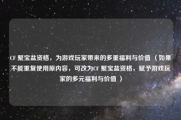 CF 聚宝盆资格,为游戏玩家带来的多重福利与价值 (如果不能重复使用原内容,可改为CF 聚宝盆资格,赋予游戏玩家的多元福利与价值 )