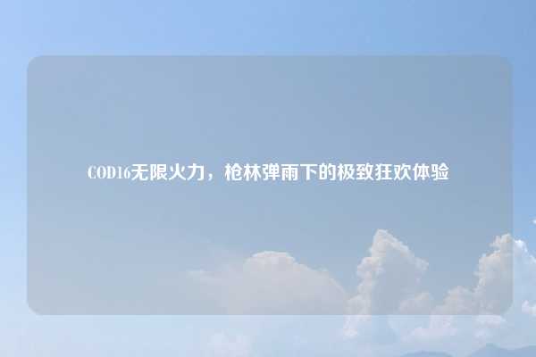 COD16无限火力，枪林弹雨下的极致狂欢体验