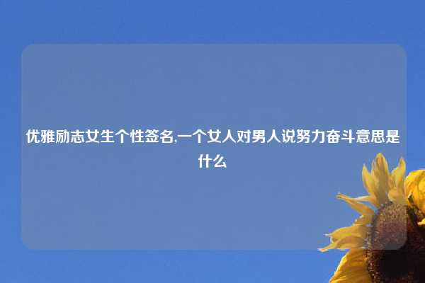 优雅励志女生个性签名,一个女人对男人说努力奋斗意思是什么