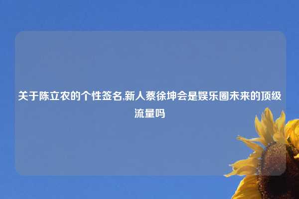 关于陈立农的个性签名,新人蔡徐坤会是娱乐圈未来的顶级流量吗