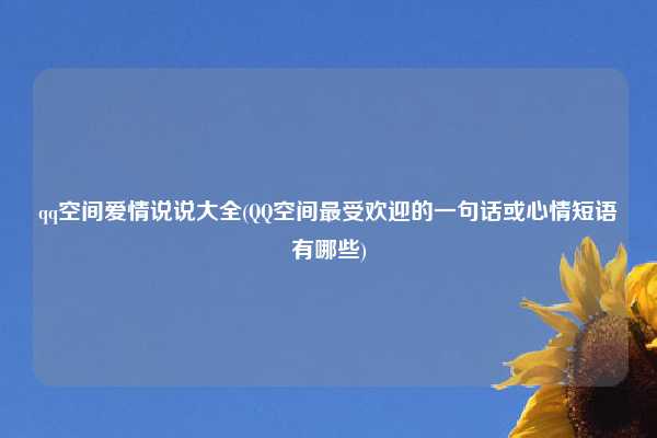 qq空间爱情说说大全(QQ空间最受欢迎的一句话或心情短语有哪些)