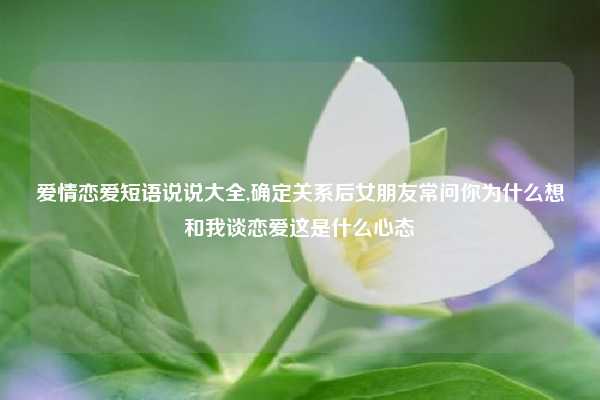 爱情恋爱短语说说大全,确定关系后女朋友常问你为什么想和我谈恋爱这是什么心态