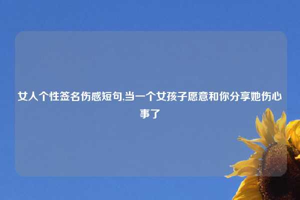女人个性签名伤感短句,当一个女孩子愿意和你分享她伤心事了