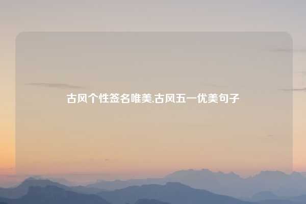 古风个性签名唯美,古风五一优美句子