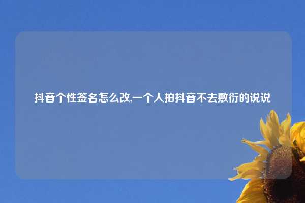 抖音个性签名怎么改,一个人拍抖音不去敷衍的说说