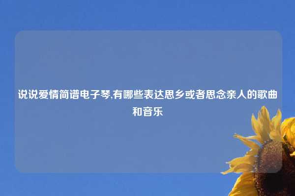 说说爱情简谱电子琴,有哪些表达思乡或者思念亲人的歌曲和音乐