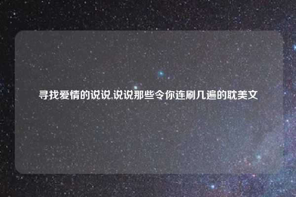 寻找爱情的说说,说说那些令你连刷几遍的耽美文