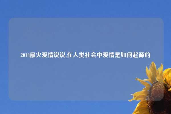 2018最火爱情说说,在人类社会中爱情是如何起源的