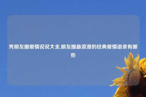 秀朋友圈爱情说说大全,朋友圈最浪漫的经典爱情语录有哪些