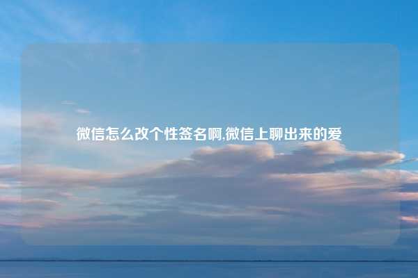 微信怎么改个性签名啊,微信上聊出来的爱