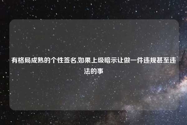 有格局成熟的个性签名,如果上级暗示让做一件违规甚至违法的事