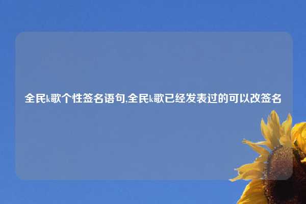 全民k歌个性签名语句,全民k歌已经发表过的可以改签名
