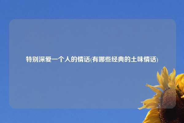 特别深爱一个人的情话(有哪些经典的土味情话)