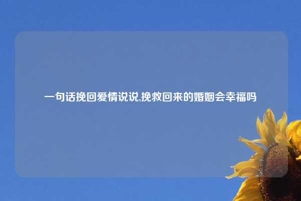一句话挽回爱情说说,挽救回来的婚姻会幸福吗