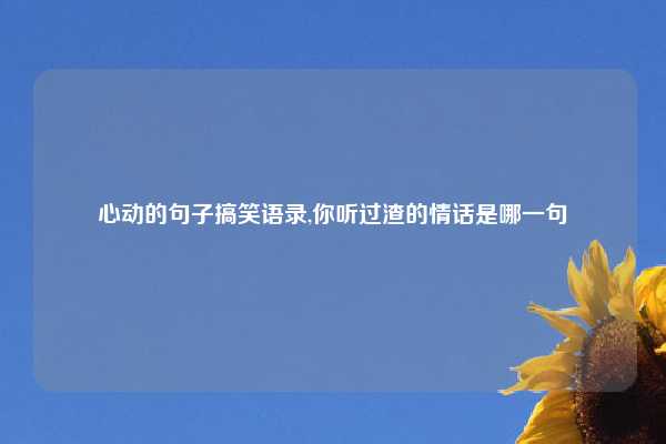 心动的句子搞笑语录,你听过渣的情话是哪一句