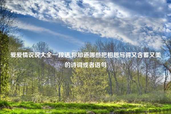 爱爱情说说大全一段话,你知道哪些把相思写得又含蓄又美的诗词或者语句