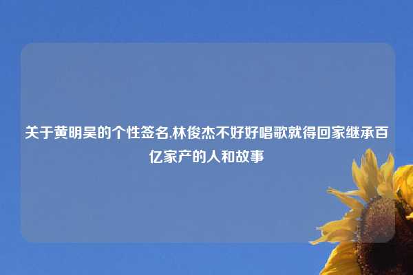 关于黄明昊的个性签名,林俊杰不好好唱歌就得回家继承百亿家产的人和故事
